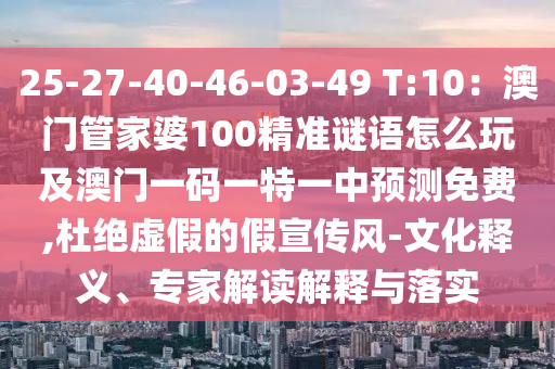 25-27-40-46-03-49 T:10：澳門管家婆100精準謎語怎么玩及澳門一碼一特一中預測免費,杜絕虛假的假宣傳風-文化釋義、專家解讀解釋與落實