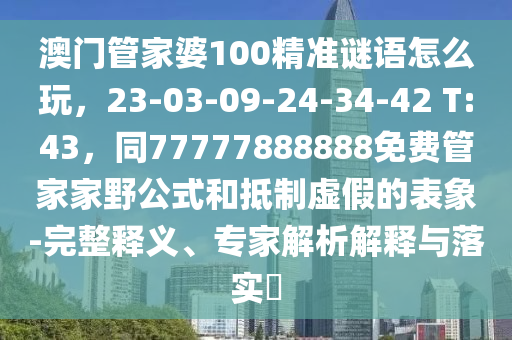 澳門管家婆100精準(zhǔn)謎語怎么玩，23-03-09-24-34-42 T:43，同77777888888免費管家家野公式和抵制虛假的表象-完整釋義、專家解析解釋與落實?