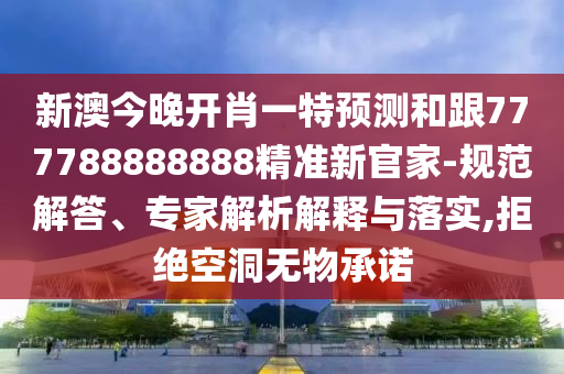 新澳今晚開肖一特預(yù)測(cè)和跟777788888888精準(zhǔn)新官家-規(guī)范解答、專家解析解釋與落實(shí),拒絕空洞無物承諾