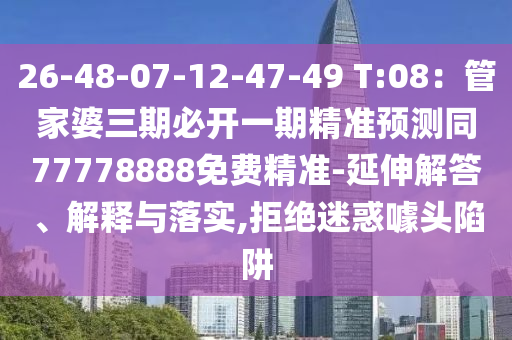 26-48-07-12-47-49 T:08：管家婆三期必開一期精準(zhǔn)預(yù)測(cè)同77778888免費(fèi)精準(zhǔn)-延伸解答、解釋與落實(shí),拒絕迷惑噱頭陷阱