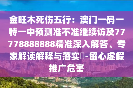 金旺木死傷五行：澳門一碼一特一中預(yù)測(cè)準(zhǔn)不準(zhǔn)繼續(xù)訪及77778888888精準(zhǔn)深入解答、專家解讀解釋與落實(shí)?-留心虛假推廣危害