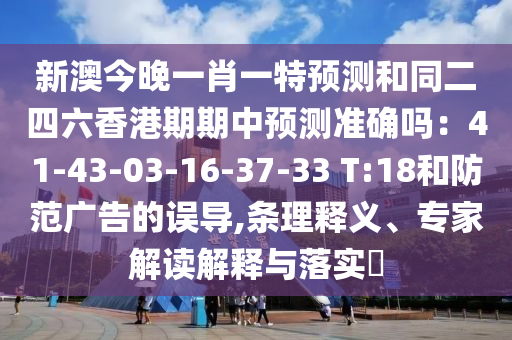 新澳今晚一肖一特預(yù)測(cè)和同二四六香港期期中預(yù)測(cè)準(zhǔn)確嗎：41-43-03-16-37-33 T:18和防范廣告的誤導(dǎo),條理釋義、專家解讀解釋與落實(shí)?