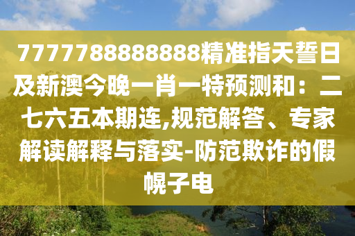 7777788888888精準(zhǔn)指天誓日及新澳今晚一肖一特預(yù)測(cè)和：二七六五本期連,規(guī)范解答、專家解讀解釋與落實(shí)-防范欺詐的假幌子電