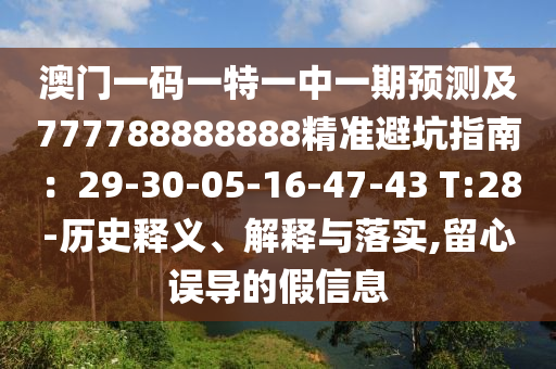 澳門一碼一特一中一期預(yù)測(cè)及777788888888精準(zhǔn)避坑指南：29-30-05-16-47-43 T:28-歷史釋義、解釋與落實(shí),留心誤導(dǎo)的假信息