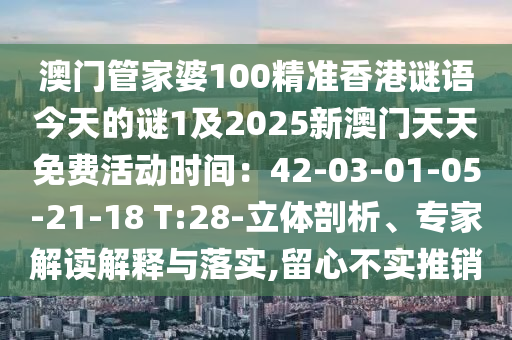澳門管家婆100精準(zhǔn)香港謎語(yǔ)今天的謎1及2025新澳門天天免費(fèi)活動(dòng)時(shí)間：42-03-01-05-21-18 T:28-立體剖析、專家解讀解釋與落實(shí),留心不實(shí)推銷