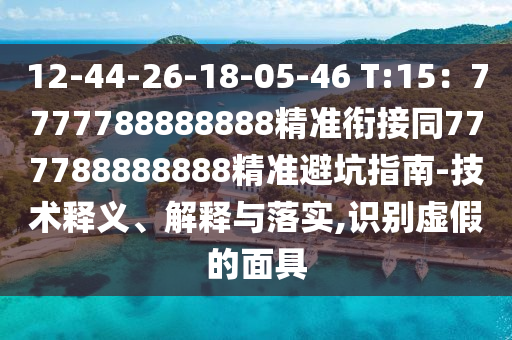 12-44-26-18-05-46 T:15：7777788888888精準(zhǔn)銜接同777788888888精準(zhǔn)避坑指南-技術(shù)釋義、解釋與落實(shí),識(shí)別虛假的面具