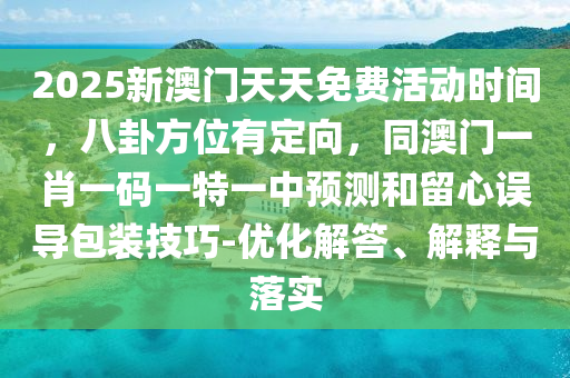 2025新澳門天天免費(fèi)活動(dòng)時(shí)間，八卦方位有定向，同澳門一肖一碼一特一中預(yù)測(cè)和留心誤導(dǎo)包裝技巧-優(yōu)化解答、解釋與落實(shí)