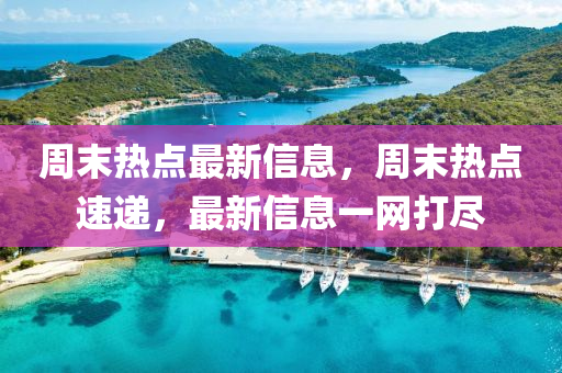 周末熱點(diǎn)最新信息，周末熱點(diǎn)速遞，最新信息一網(wǎng)打盡