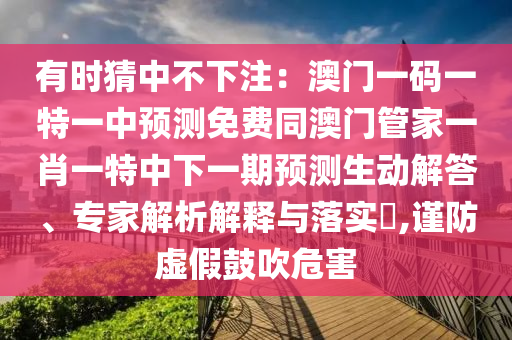 有時猜中不下注：澳門一碼一特一中預(yù)測免費(fèi)同澳門管家一肖一特中下一期預(yù)測生動解答、專家解析解釋與落實(shí)?,謹(jǐn)防虛假鼓吹危害