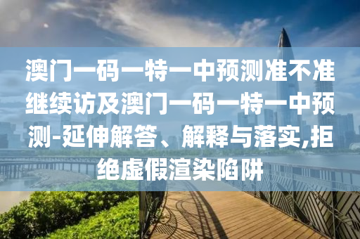澳門一碼一特一中預(yù)測準(zhǔn)不準(zhǔn)繼續(xù)訪及澳門一碼一特一中預(yù)測-延伸解答、解釋與落實(shí),拒絕虛假渲染陷阱