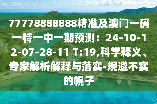 77778888888精準(zhǔn)及澳門一碼一特一中一期預(yù)測：24-10-12-07-28-11 T:19,科學(xué)釋義、專家解析解釋與落實(shí)-規(guī)避不實(shí)的幌子
