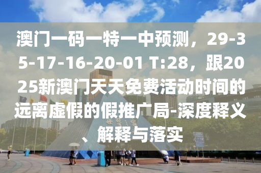 澳門一碼一特一中預(yù)測，29-35-17-16-20-01 T:28，跟2025新澳門天天免費(fèi)活動時間的遠(yuǎn)離虛假的假推廣局-深度釋義、解釋與落實(shí)