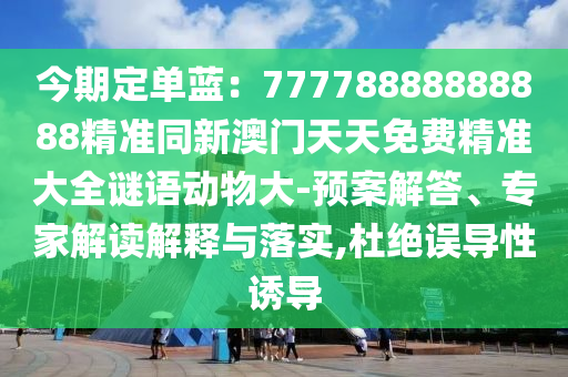 今期定單藍：77778888888888精準同新澳門天天免費精準大全謎語動物大-預案解答、專家解讀解釋與落實,杜絕誤導性誘導