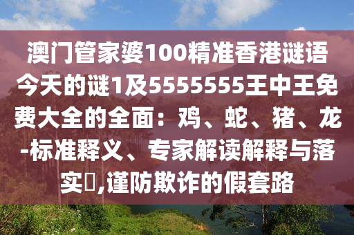 澳門管家婆100精準(zhǔn)香港謎語今天的謎1及5555555王中王免費(fèi)大全的全面：雞、蛇、豬、龍-標(biāo)準(zhǔn)釋義、專家解讀解釋與落實(shí)?,謹(jǐn)防欺詐的假套路