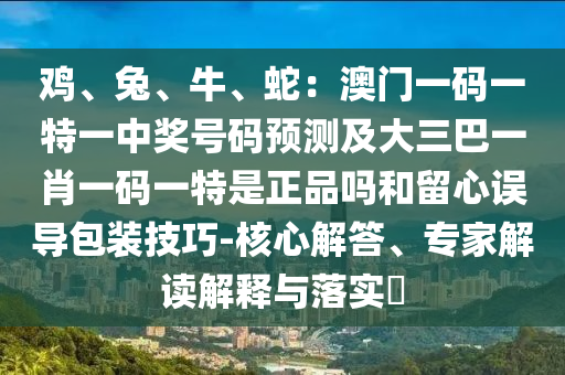 雞、兔、牛、蛇：澳門一碼一特一中獎(jiǎng)號(hào)碼預(yù)測及大三巴一肖一碼一特是正品嗎和留心誤導(dǎo)包裝技巧-核心解答、專家解讀解釋與落實(shí)?