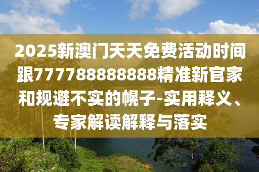 2025新澳門天天免費(fèi)活動(dòng)時(shí)間跟777788888888精準(zhǔn)新官家和規(guī)避不實(shí)的幌子-實(shí)用釋義、專家解讀解釋與落實(shí)