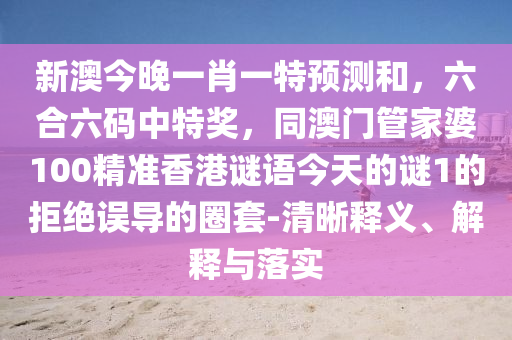 新澳今晚一肖一特預(yù)測和，六合六碼中特獎(jiǎng)，同澳門管家婆100精準(zhǔn)香港謎語今天的謎1的拒絕誤導(dǎo)的圈套-清晰釋義、解釋與落實(shí)