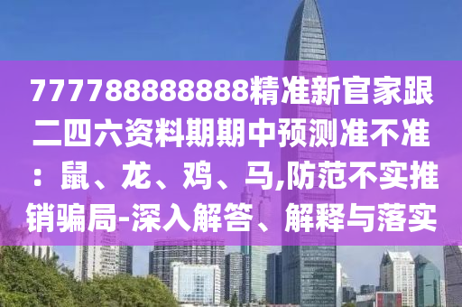 777788888888精準(zhǔn)新官家跟二四六資料期期中預(yù)測準(zhǔn)不準(zhǔn)：鼠、龍、雞、馬,防范不實(shí)推銷騙局-深入解答、解釋與落實(shí)