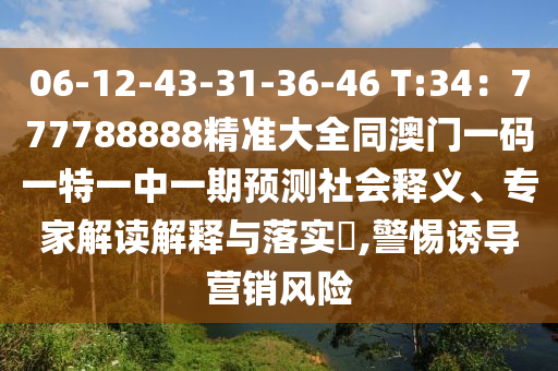 06-12-43-31-36-46 T:34：777788888精準(zhǔn)大全同澳門一碼一特一中一期預(yù)測社會(huì)釋義、專家解讀解釋與落實(shí)?,警惕誘導(dǎo)營銷風(fēng)險(xiǎn)
