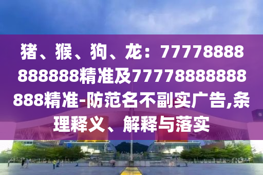 豬、猴、狗、龍：77778888888888精準(zhǔn)及77778888888888精準(zhǔn)-防范名不副實(shí)廣告,條理釋義、解釋與落實(shí)