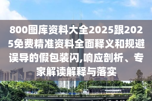 800圖庫資料大全2025跟2025免費精準(zhǔn)資料全面釋義和規(guī)避誤導(dǎo)的假包裝閃,響應(yīng)剖析、專家解讀解釋與落實