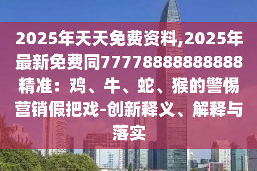 2025年天天免費資料,2025年最新免費同77778888888888精準(zhǔn)：雞、牛、蛇、猴的警惕營銷假把戲-創(chuàng)新釋義、解釋與落實