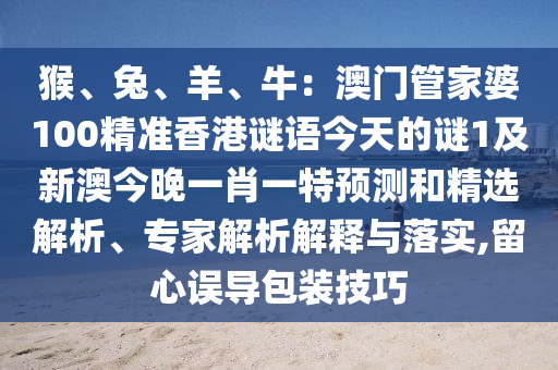 猴、兔、羊、牛：澳門管家婆100精準(zhǔn)香港謎語今天的謎1及新澳今晚一肖一特預(yù)測和精選解析、專家解析解釋與落實,留心誤導(dǎo)包裝技巧