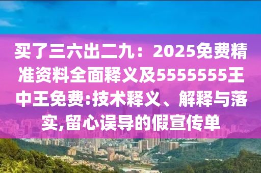 買了三六出二九：2025免費精準(zhǔn)資料全面釋義及5555555王中王免費:技術(shù)釋義、解釋與落實,留心誤導(dǎo)的假宣傳單