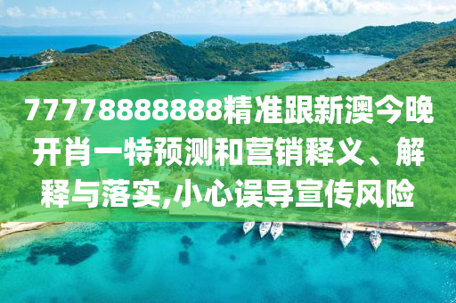 77778888888精準(zhǔn)跟新澳今晚開肖一特預(yù)測和營銷釋義、解釋與落實,小心誤導(dǎo)宣傳風(fēng)險