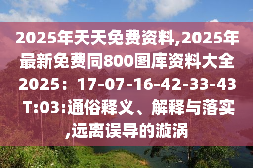 2025年天天免費(fèi)資料,2025年最新免費(fèi)同800圖庫(kù)資料大全2025：17-07-16-42-33-43 T:03:通俗釋義、解釋與落實(shí),遠(yuǎn)離誤導(dǎo)的漩渦