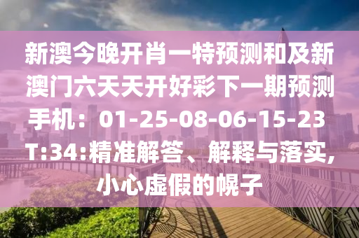 新澳今晚開肖一特預(yù)測和及新澳門六天天開好彩下一期預(yù)測手機(jī)：01-25-08-06-15-23 T:34:精準(zhǔn)解答、解釋與落實(shí),小心虛假的幌子