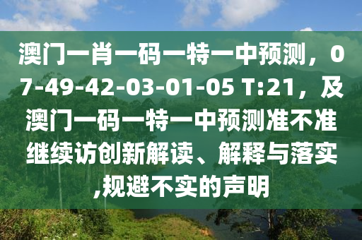 澳門一肖一碼一特一中預(yù)測，07-49-42-03-01-05 T:21，及澳門一碼一特一中預(yù)測準(zhǔn)不準(zhǔn)繼續(xù)訪創(chuàng)新解讀、解釋與落實(shí),規(guī)避不實(shí)的聲明
