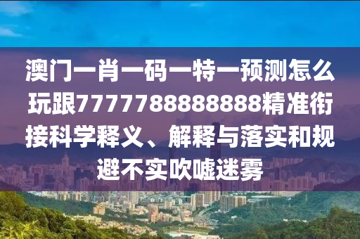 澳門一肖一碼一特一預(yù)測怎么玩跟7777788888888精準(zhǔn)銜接科學(xué)釋義、解釋與落實(shí)和規(guī)避不實(shí)吹噓迷霧