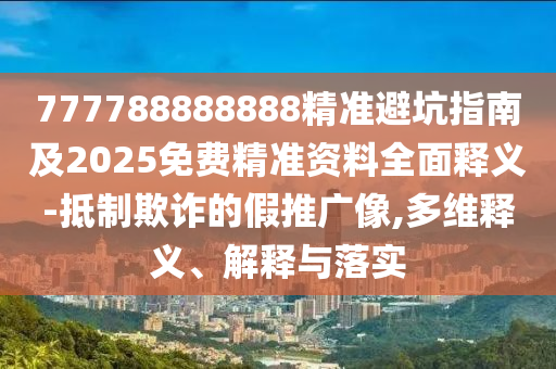 777788888888精準(zhǔn)避坑指南及2025免費(fèi)精準(zhǔn)資料全面釋義-抵制欺詐的假推廣像,多維釋義、解釋與落實(shí)
