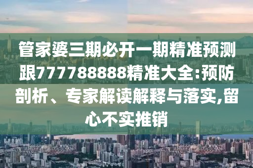 管家婆三期必開一期精準(zhǔn)預(yù)測跟777788888精準(zhǔn)大全:預(yù)防剖析、專家解讀解釋與落實(shí),留心不實(shí)推銷