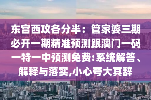 東宮西攻各分半：管家婆三期必開一期精準(zhǔn)預(yù)測跟澳門一碼一特一中預(yù)測免費(fèi):系統(tǒng)解答、解釋與落實(shí),小心夸大其辭