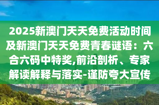 2025新澳門天天免費(fèi)活動(dòng)時(shí)間及新澳門天天免費(fèi)青春謎語：六合六碼中特獎(jiǎng),前沿剖析、專家解讀解釋與落實(shí)-謹(jǐn)防夸大宣傳