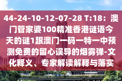 44-24-10-12-07-28 T:18：澳門管家婆100精準(zhǔn)香港謎語今天的謎1跟澳門一碼一特一中預(yù)測免費(fèi)的留心誤導(dǎo)的煙霧彈-文化釋義、專家解讀解釋與落實(shí)