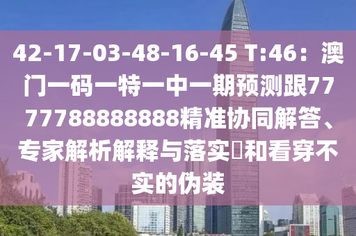 42-17-03-48-16-45 T:46：澳門一碼一特一中一期預(yù)測跟7777788888888精準(zhǔn)協(xié)同解答、專家解析解釋與落實?和看穿不實的偽裝