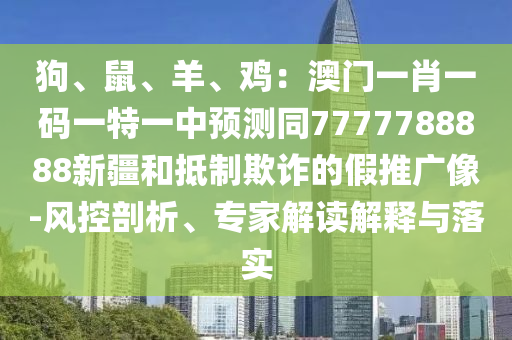 狗、鼠、羊、雞：澳門一肖一碼一特一中預(yù)測同7777788888新疆和抵制欺詐的假推廣像-風(fēng)控剖析、專家解讀解釋與落實(shí)
