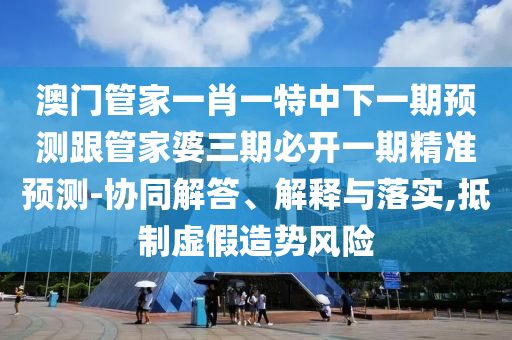 澳門管家一肖一特中下一期預(yù)測(cè)跟管家婆三期必開(kāi)一期精準(zhǔn)預(yù)測(cè)-協(xié)同解答、解釋與落實(shí),抵制虛假造勢(shì)風(fēng)險(xiǎn)