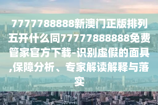 7777788888新澳門正版排列五開什么同77777888888免費(fèi)管家官方下載-識別虛假的面具,保障分析、專家解讀解釋與落實(shí)