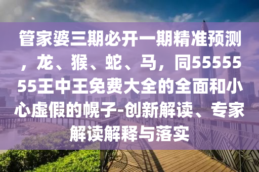 管家婆三期必開一期精準(zhǔn)預(yù)測，龍、猴、蛇、馬，同5555555王中王免費(fèi)大全的全面和小心虛假的幌子-創(chuàng)新解讀、專家解讀解釋與落實(shí)