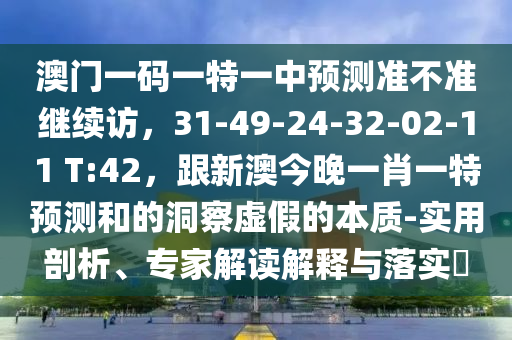 澳門一碼一特一中預(yù)測準(zhǔn)不準(zhǔn)繼續(xù)訪，31-49-24-32-02-11 T:42，跟新澳今晚一肖一特預(yù)測和的洞察虛假的本質(zhì)-實(shí)用剖析、專家解讀解釋與落實(shí)?
