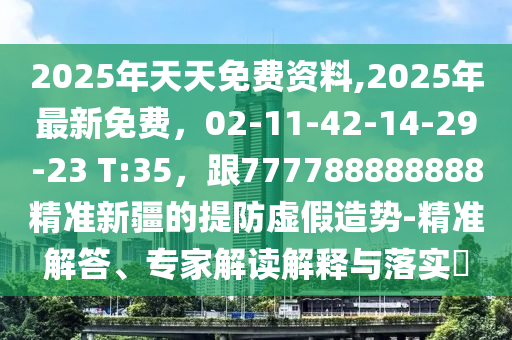 2025年天天免費(fèi)資料,2025年最新免費(fèi)，02-11-42-14-29-23 T:35，跟777788888888精準(zhǔn)新疆的提防虛假造勢-精準(zhǔn)解答、專家解讀解釋與落實(shí)?