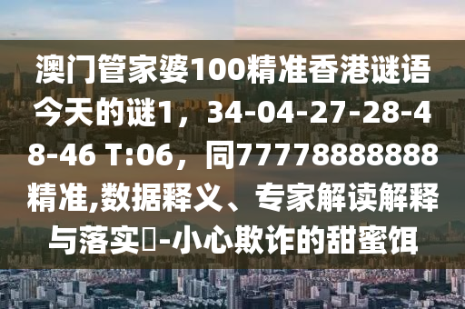 澳門管家婆100精準(zhǔn)香港謎語(yǔ)今天的謎1，34-04-27-28-48-46 T:06，同77778888888精準(zhǔn),數(shù)據(jù)釋義、專家解讀解釋與落實(shí)?-小心欺詐的甜蜜餌