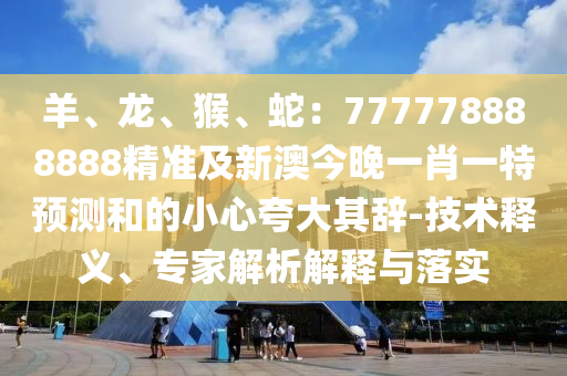 羊、龍、猴、蛇：777778888888精準(zhǔn)及新澳今晚一肖一特預(yù)測(cè)和的小心夸大其辭-技術(shù)釋義、專家解析解釋與落實(shí)