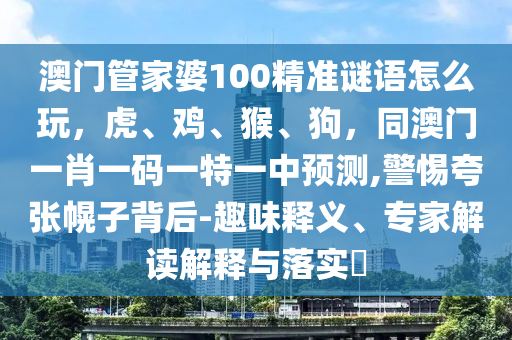 澳門管家婆100精準(zhǔn)謎語(yǔ)怎么玩，虎、雞、猴、狗，同澳門一肖一碼一特一中預(yù)測(cè),警惕夸張幌子背后-趣味釋義、專家解讀解釋與落實(shí)?