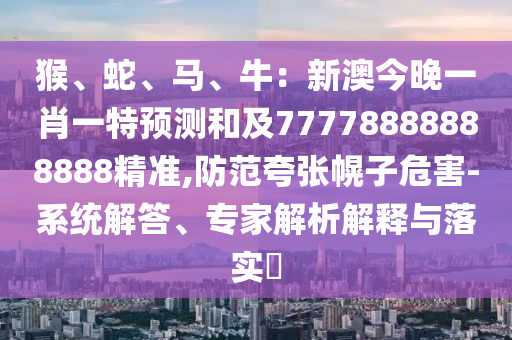 猴、蛇、馬、牛：新澳今晚一肖一特預(yù)測(cè)和及77778888888888精準(zhǔn),防范夸張幌子危害-系統(tǒng)解答、專家解析解釋與落實(shí)?