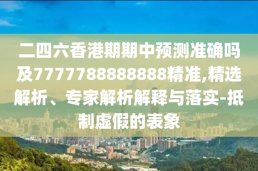 二四六香港期期中預(yù)測(cè)準(zhǔn)確嗎及7777788888888精準(zhǔn),精選解析、專家解析解釋與落實(shí)-抵制虛假的表象
